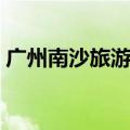 广州南沙旅游攻略（广州南沙旅游攻略简述）