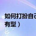 如何打扮自己有气质女生（怎么打扮自己才更有型）