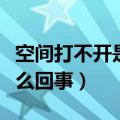 空间打不开是怎么回事（简介空间打不开是怎么回事）