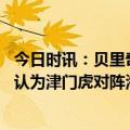 今日时讯：贝里奇目标赛季进球上双 津媒很多业内人士发声认为津门虎对阵海港第二个被吹进球有效