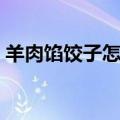 羊肉馅饺子怎么做好吃（羊肉馅饺子的做法）