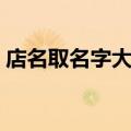 店名取名字大全免费（关于店名取名字大全）