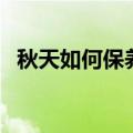 秋天如何保养皮肤（秋天保养皮肤的方法）