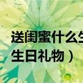 送闺蜜什么生日礼物好（推荐如下三个类型的生日礼物）