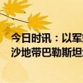 今日时讯：以军空袭造成杰哈德高级官员等9死 以军空袭加沙地带巴勒斯坦武装目标致至少12人死亡