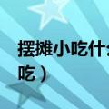 摆摊小吃什么生意最火（4个最暴利的摆摊小吃）