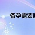 备孕需要吃什么（备孕需要吃的简述）