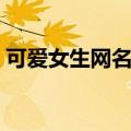 可爱女生网名大全（超可爱的网名女生网名）