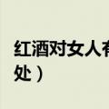 红酒对女人有哪些好处（女人喝红酒有什么好处）