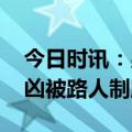 今日时讯：男子袭胸路人被制服 男子车内行凶被路人制服