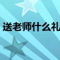 送老师什么礼物（给老师送什么礼物最合适）
