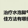 治疗水泡脚气的最佳方法（治疗水泡脚气的最佳方法有哪些）