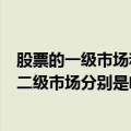 股票的一级市场和二级市场分别是什么（股票的一级市场和二级市场分别是啥）