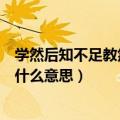 学然后知不足教然后之困的意思（学然后知不足教然后之困什么意思）