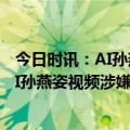 今日时讯：AI孙燕姿成华语乐坛新顶流歌手要被取代了吗 AI孙燕姿视频涉嫌这两项侵权