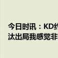 今日时讯：KD约基奇将是史上最强中锋之一 杜兰特谈被淘汰出局我感觉非常糟糕也很让人难堪