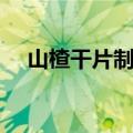 山楂干片制作方法（干山楂片如何晾制）