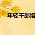 年轻干部培养方法（如何培养年轻干部）
