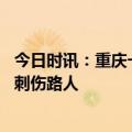 今日时讯：重庆一男子街边持刀捅伤路人 警方通报男子持刀刺伤路人