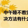 中午睡不着觉的解决方法（中午睡不着觉的解决方法有什么）