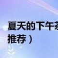 夏天的下午茶吃什么（三种简单方便的下午茶推荐）