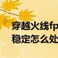 穿越火线fps不稳定怎么办（穿越火线fps不稳定怎么处理）