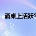 酒桌上活跃气氛的话（适合在酒桌说的话）