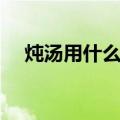 炖汤用什么锅好（用的时候要注意什么）