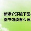 新媒介环境下图书馆读者心理演变研究（关于新媒介环境下图书馆读者心理演变研究简介）