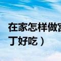 在家怎样做宫保鸡丁好吃（在家如何做宫保鸡丁好吃）