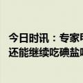 今日时讯：专家甲状腺健康离不开科学补碘 得了甲状腺结节还能继续吃碘盐吗