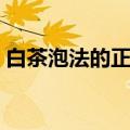 白茶泡法的正确方法（白茶要怎么泡才好喝）