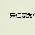 宋仁宗为什么无子（皇帝宋仁宗介绍）