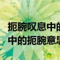 扼腕叹息中的扼腕究竟是什么意思（扼腕叹息中的扼腕意思）