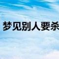 梦见别人要杀自己（梦见别人要杀自己解梦）