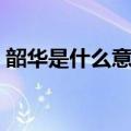 韶华是什么意思怎么理解（韶华怎么造句呢）