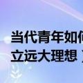当代青年如何树立远大理想（当代青年怎么树立远大理想）
