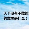 天下没有不散的宴席真正含义是什么（天下没有不散的宴席的意思是什么）