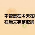 不管是在今天在明天在后天是什么歌（不管是在今天在明天在后天完整歌词）