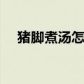 猪脚煮汤怎么做好吃（猪脚煮汤的做法）