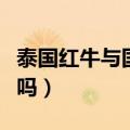 泰国红牛与国产红牛的区别（详细情况你知道吗）