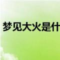 梦见大火是什么征兆（梦见大火意味着什么）