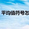 平均值符号怎么输入（输入平均值符号方法）