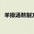 羊排汤熬制方法（羊排汤的熬制方法分享）