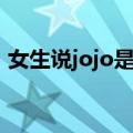 女生说jojo是什么意思（女生说jojo的解释）