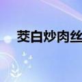 茭白炒肉丝的做法（怎么做茭白炒肉丝）