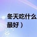 冬天吃什么食物最好（关于冬天吃 哪些食物最好）