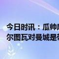 今日时讯：瓜帅库尔图瓦去年表现可获金球奖 马卡副主管库尔图瓦对曼城是带伤上场他此前战赫塔费肌肉拉伤