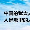 中国的犹太人是指哪个地方的人（中国的犹太人是哪里的人）