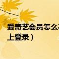 爱奇艺会员怎么在电视上登录（爱奇艺会员应该怎么在电视上登录）